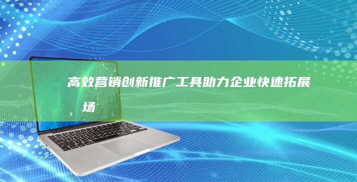 高效营销：创新推广工具助力企业快速拓展市场